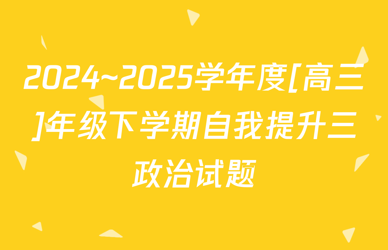 2024~2025学年度[高三]年级下学期自我提升三政治试题
