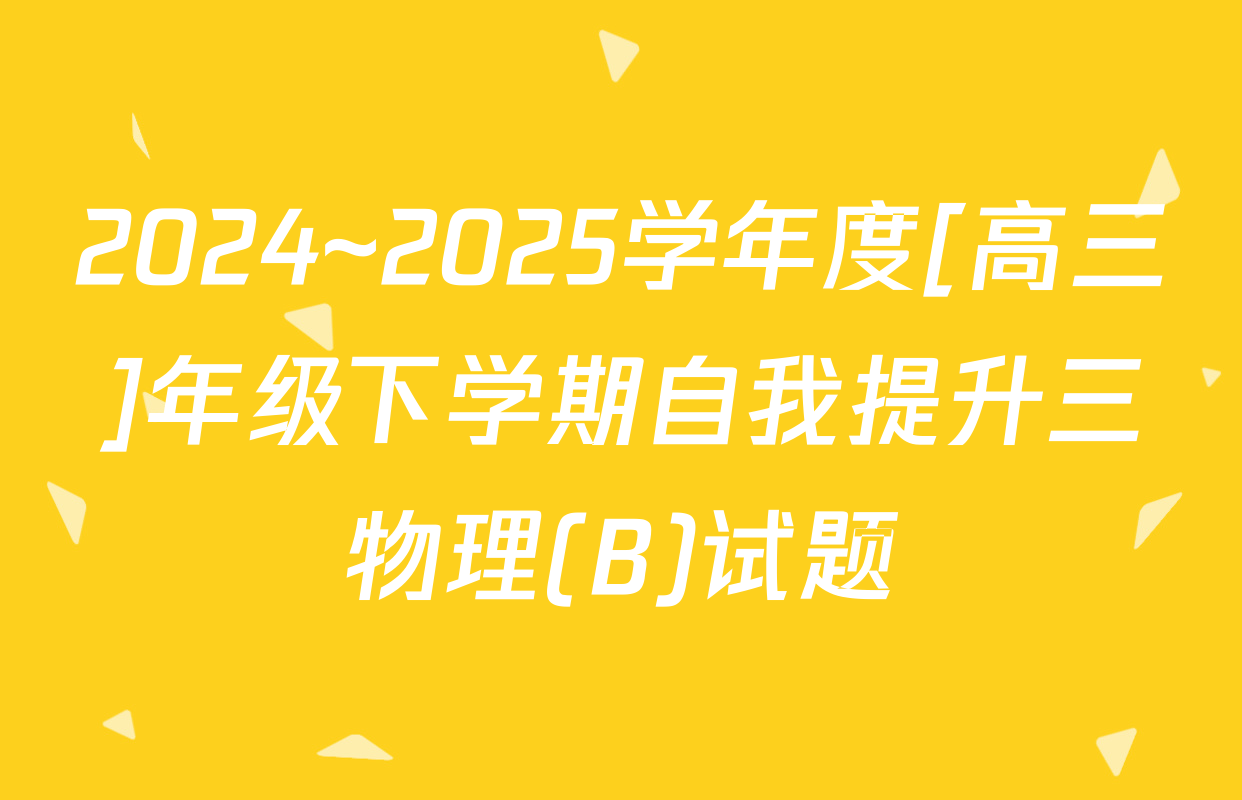 2024~2025学年度[高三]年级下学期自我提升三物理(B)试题