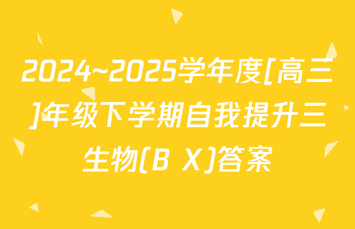 2024~2025学年度[高三]年级下学期自我提升三生物(B X)答案