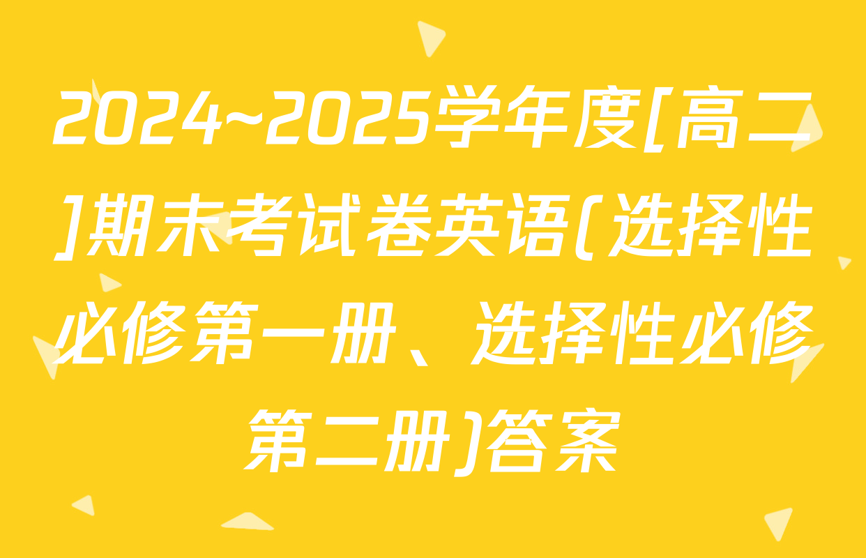 2024~2025学年度[高二]期末考试卷英语(选择性必修第一册、选择性必修第二册)答案