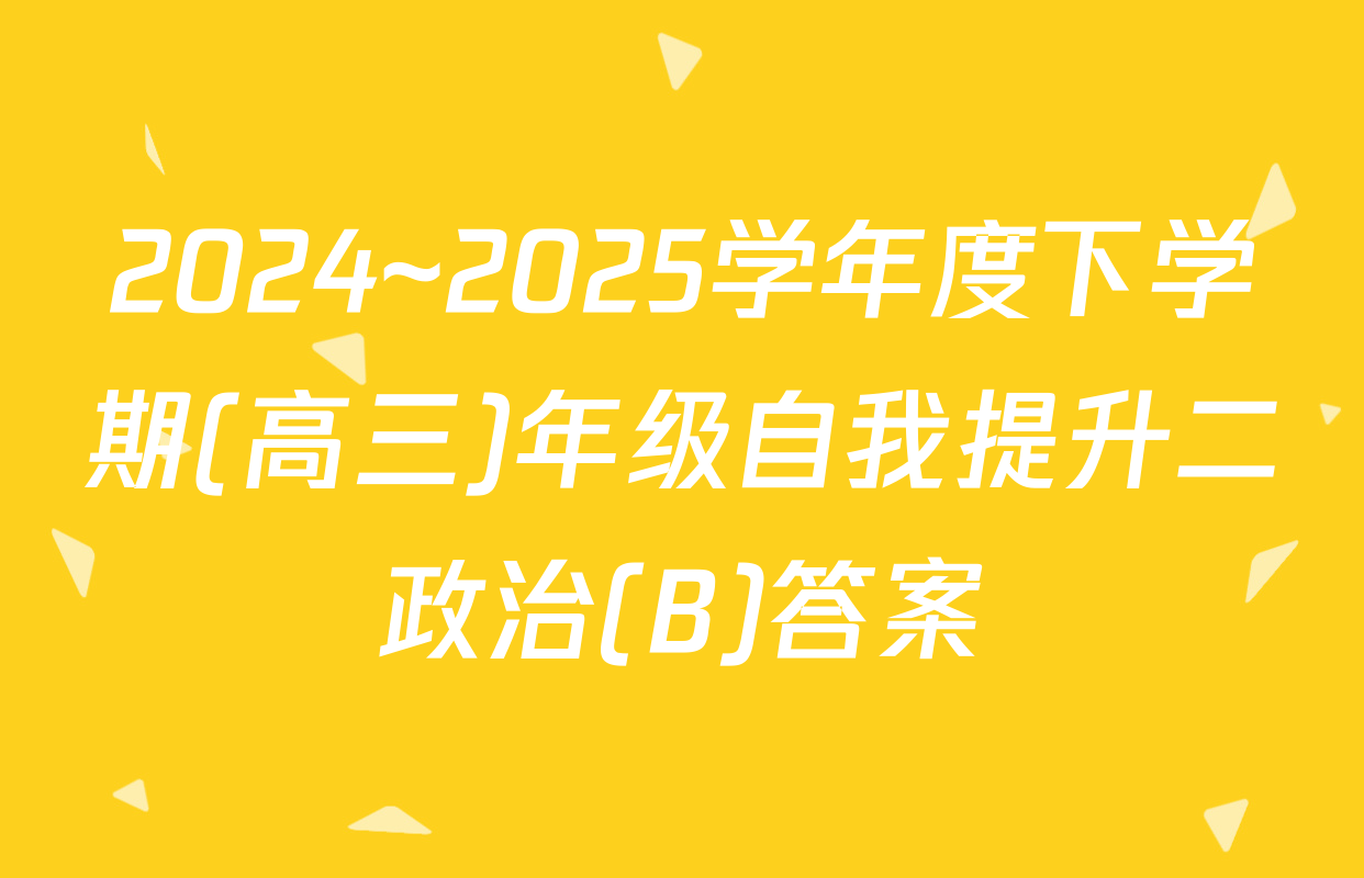 2024~2025学年度下学期(高三)年级自我提升二政治(B)答案