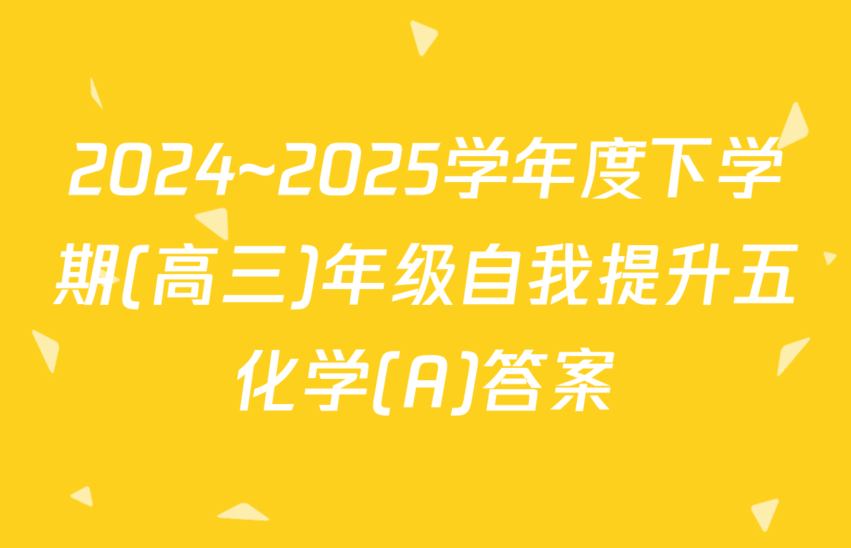 2024~2025学年度下学期(高三)年级自我提升五化学(A)答案