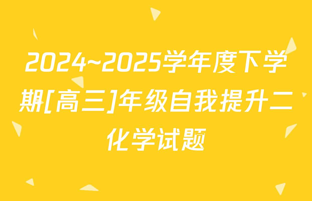2024~2025学年度下学期[高三]年级自我提升二化学试题