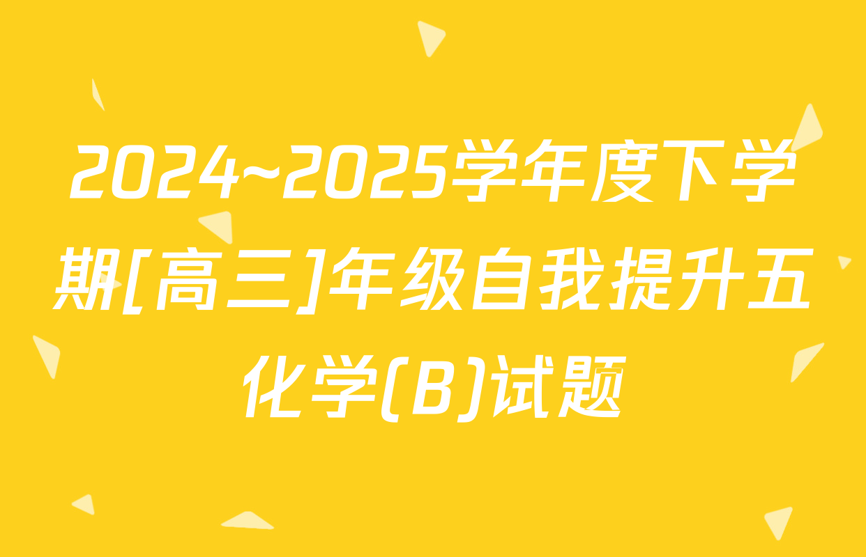 2024~2025学年度下学期[高三]年级自我提升五化学(B)试题