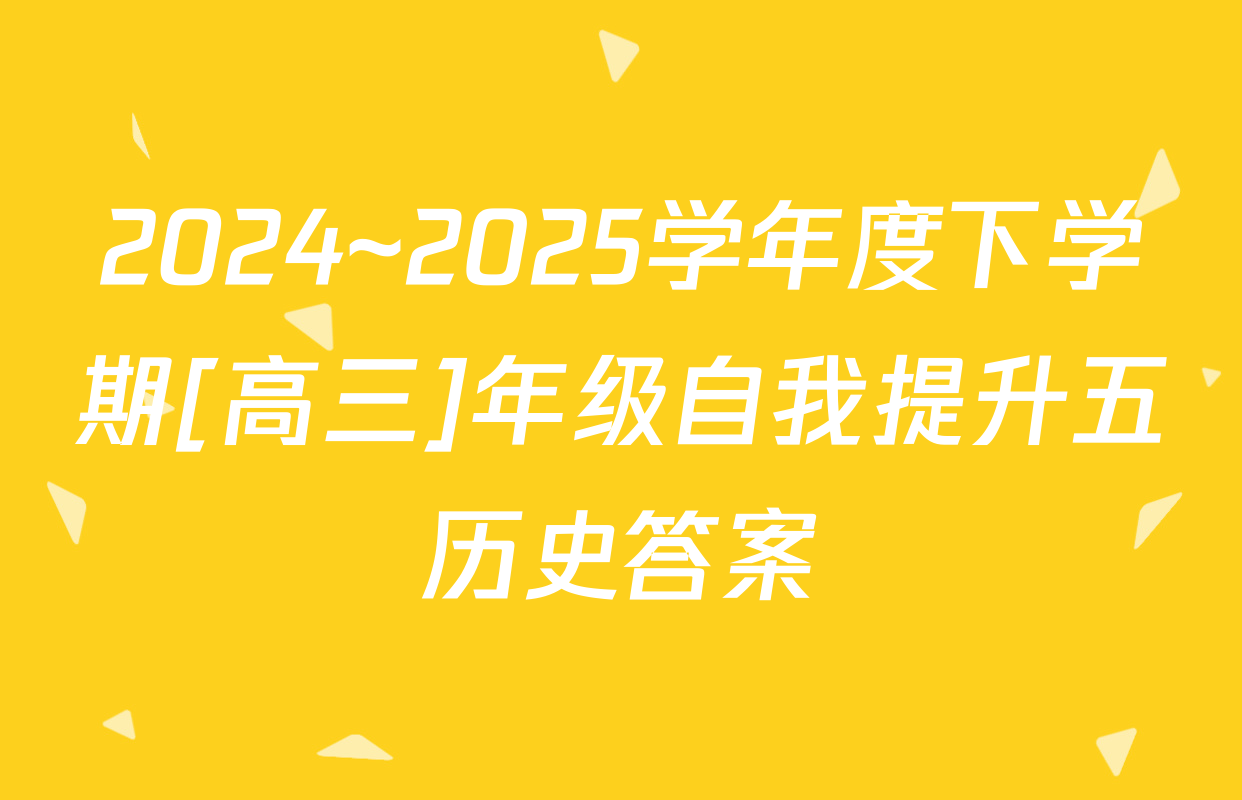 2024~2025学年度下学期[高三]年级自我提升五历史答案