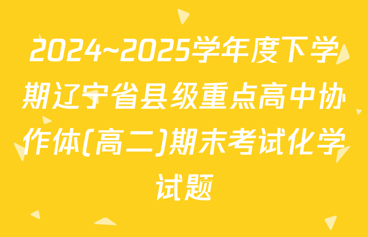 2024~2025学年度下学期辽宁省县级重点高中协作体(高二)期末考试化学试题
