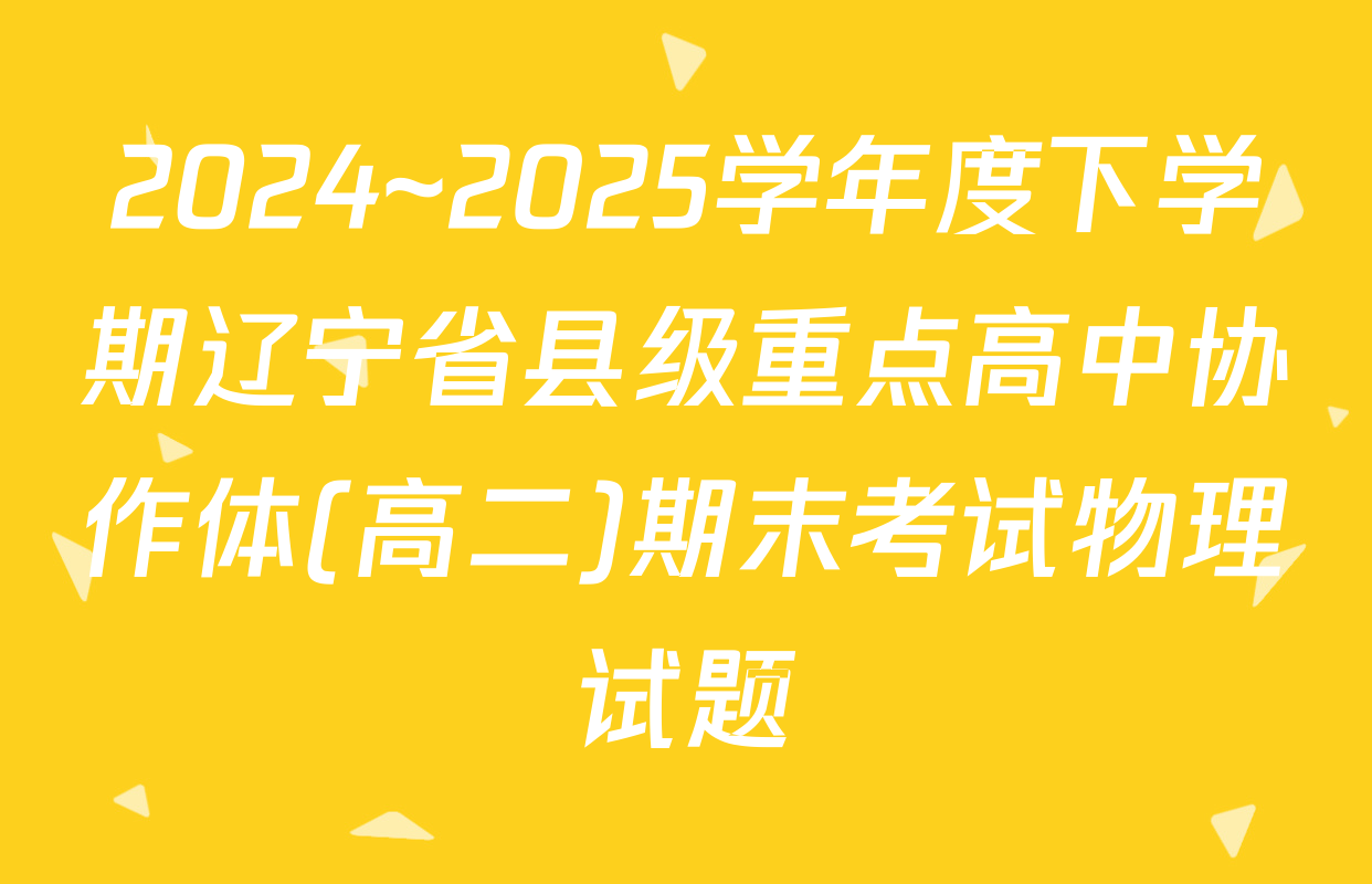 2024~2025学年度下学期辽宁省县级重点高中协作体(高二)期末考试物理试题