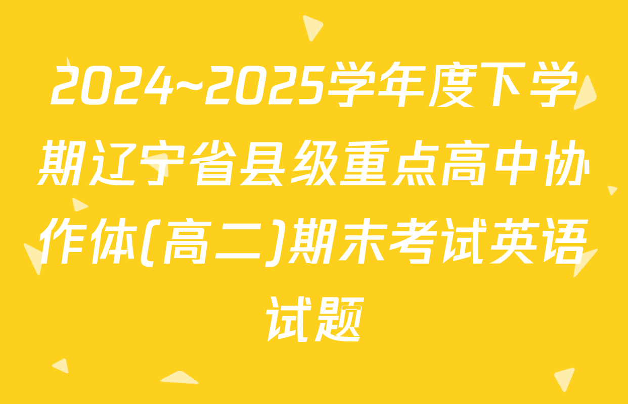 2024~2025学年度下学期辽宁省县级重点高中协作体(高二)期末考试英语试题