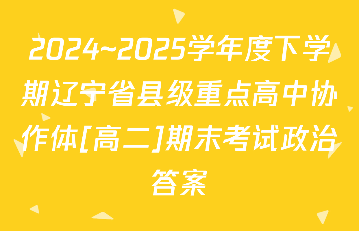2024~2025学年度下学期辽宁省县级重点高中协作体[高二]期末考试政治答案