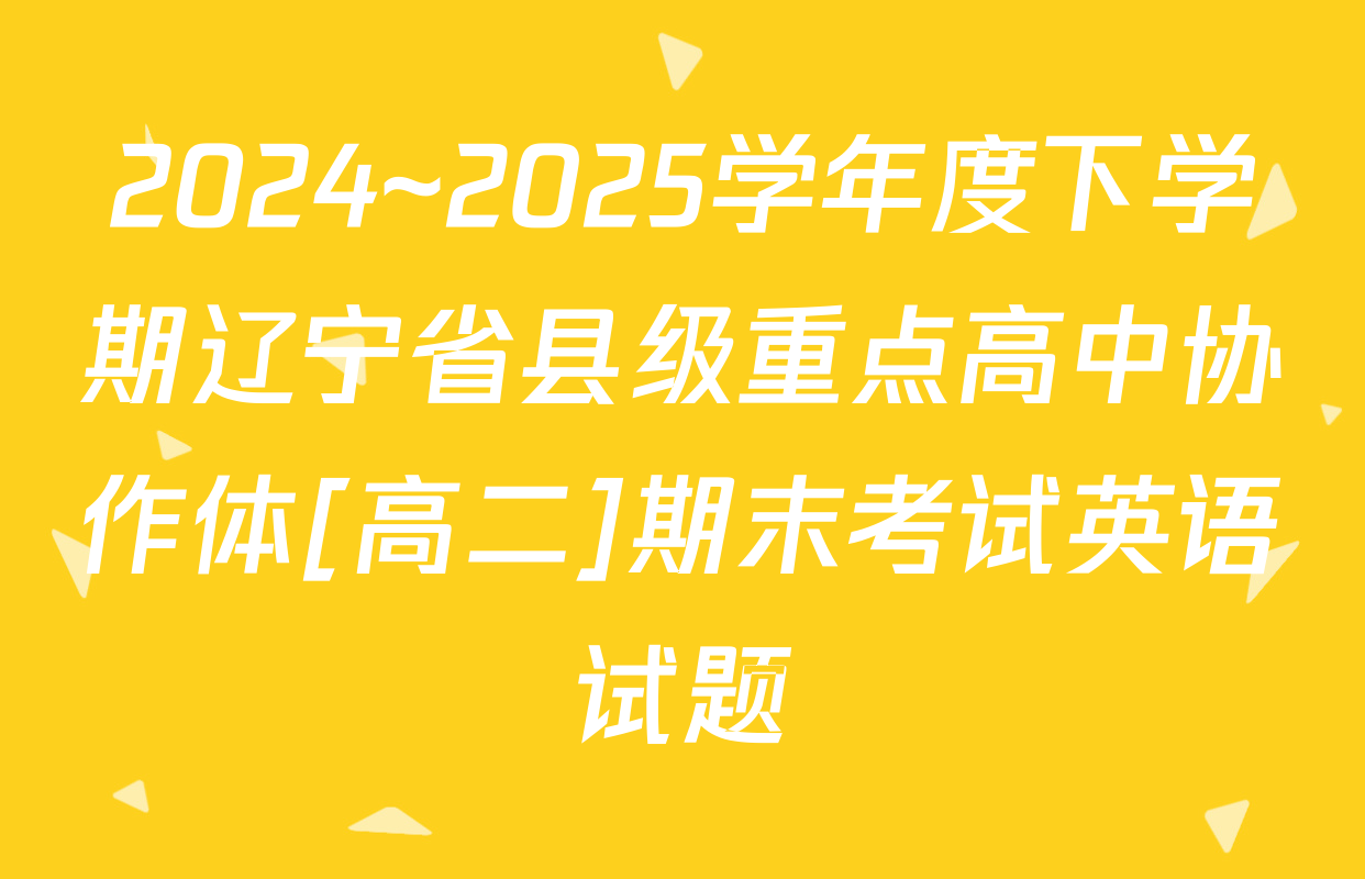 2024~2025学年度下学期辽宁省县级重点高中协作体[高二]期末考试英语试题