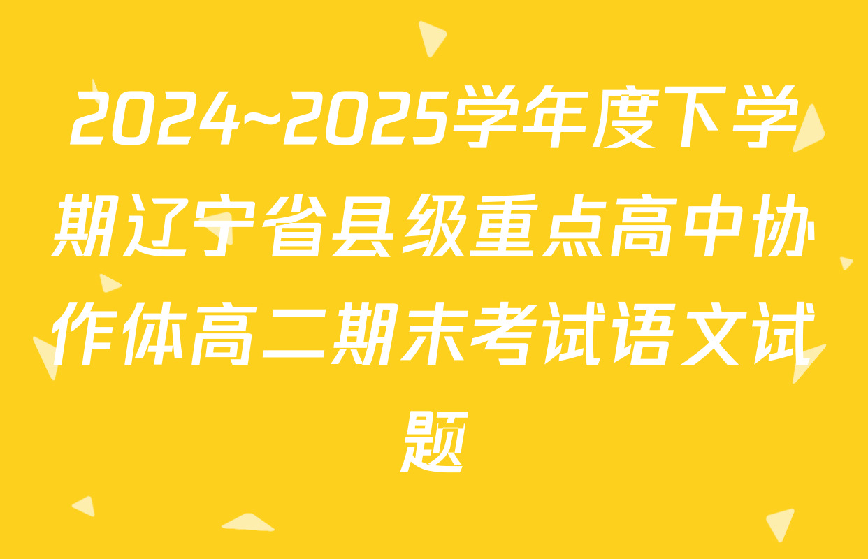 2024~2025学年度下学期辽宁省县级重点高中协作体高二期末考试语文试题