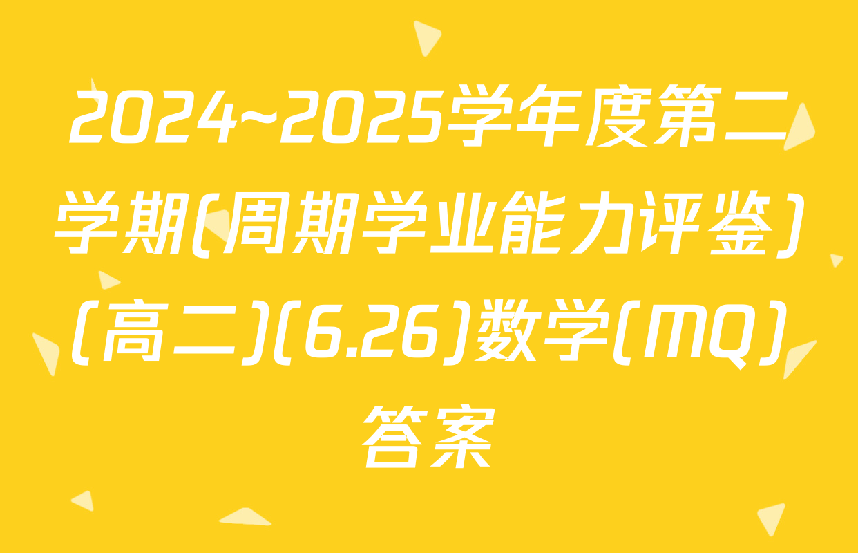 2024~2025学年度第二学期(周期学业能力评鉴)(高二)(6.26)数学(MQ)答案
