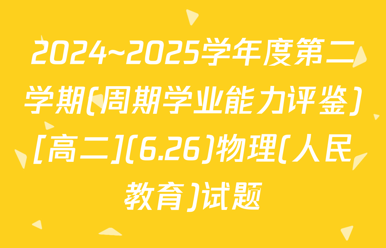 2024~2025学年度第二学期(周期学业能力评鉴)[高二](6.26)物理(人民教育)试题