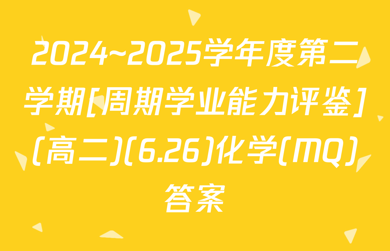 2024~2025学年度第二学期[周期学业能力评鉴](高二)(6.26)化学(MQ)答案