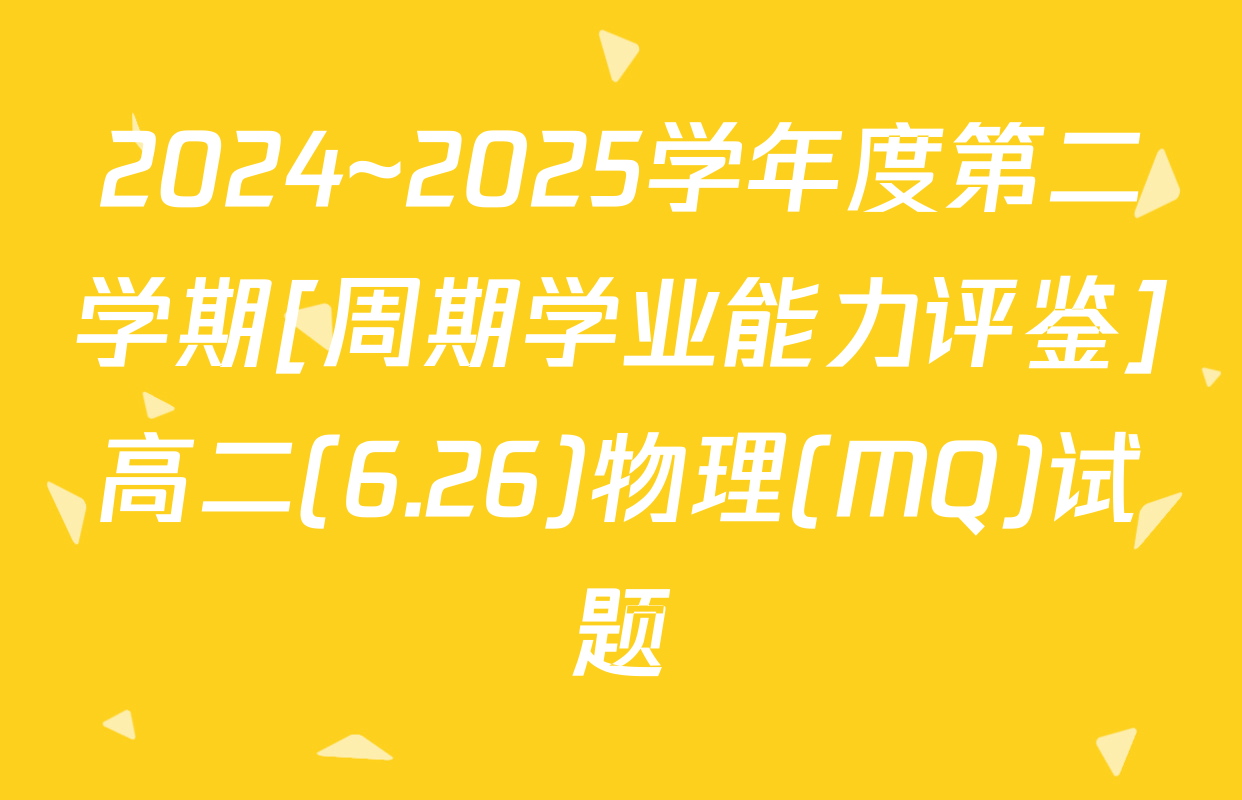 2024~2025学年度第二学期[周期学业能力评鉴]高二(6.26)物理(MQ)试题