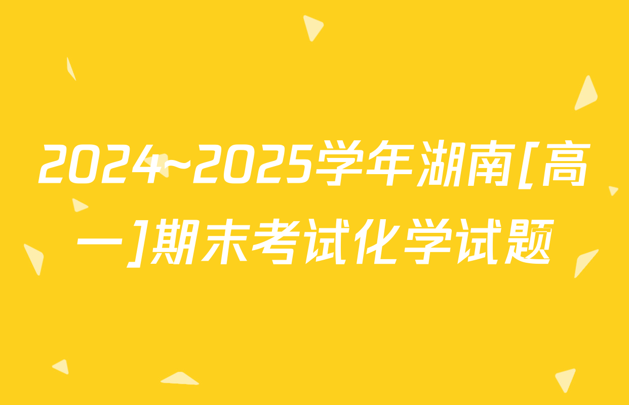 2024~2025学年湖南[高一]期末考试化学试题