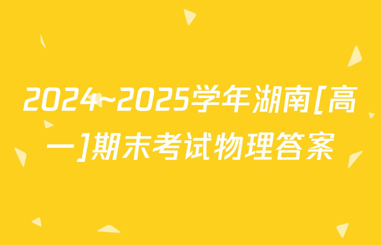 2024~2025学年湖南[高一]期末考试物理答案