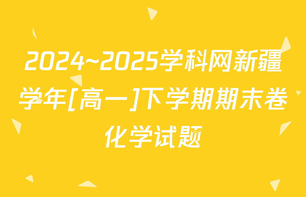 2024~2025学科网新疆学年[高一]下学期期末卷化学试题