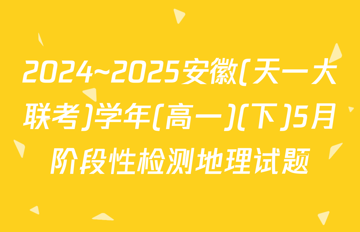 2024~2025安徽(天一大联考)学年(高一)(下)5月阶段性检测地理试题