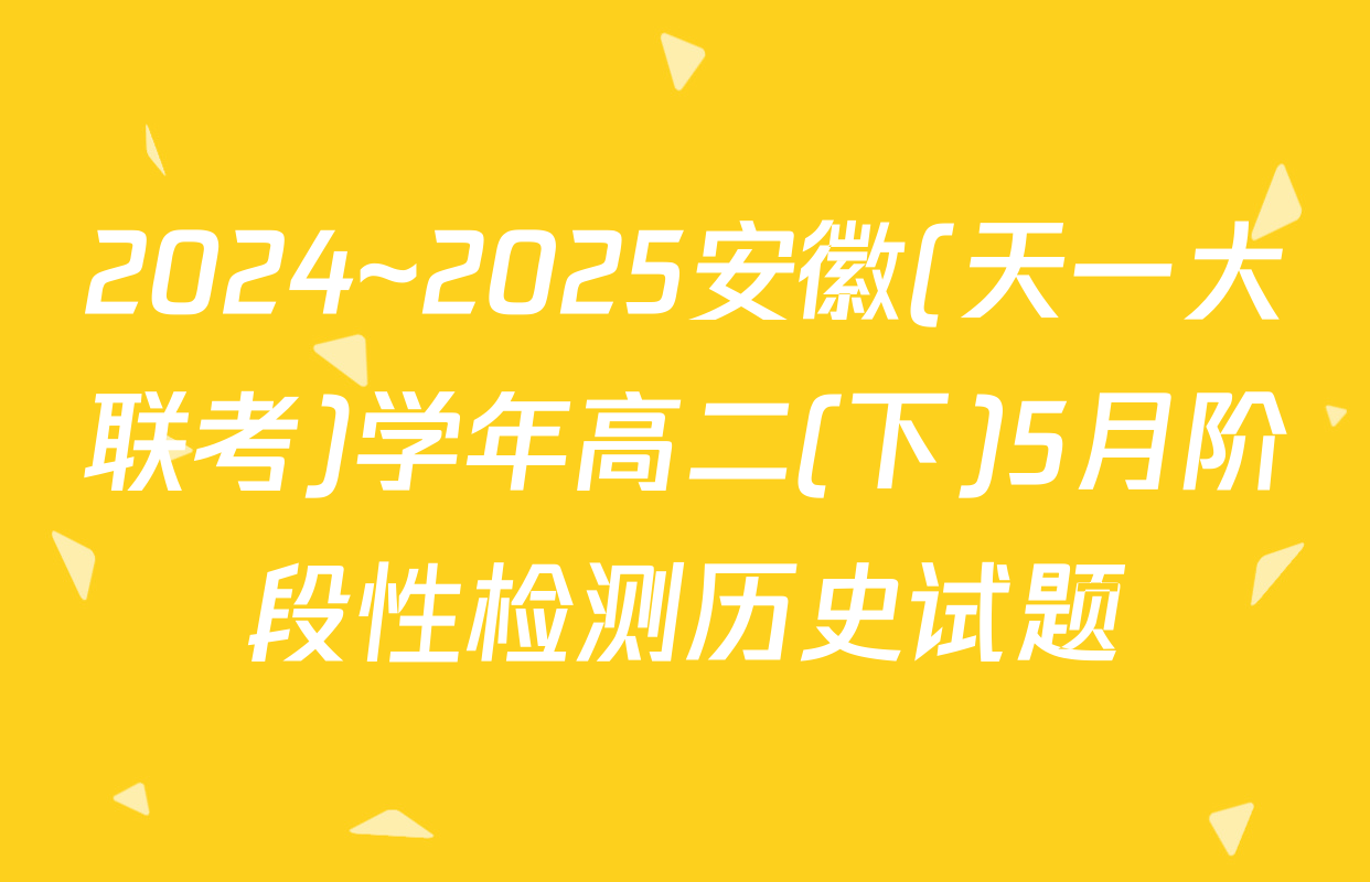 2024~2025安徽(天一大联考)学年高二(下)5月阶段性检测历史试题