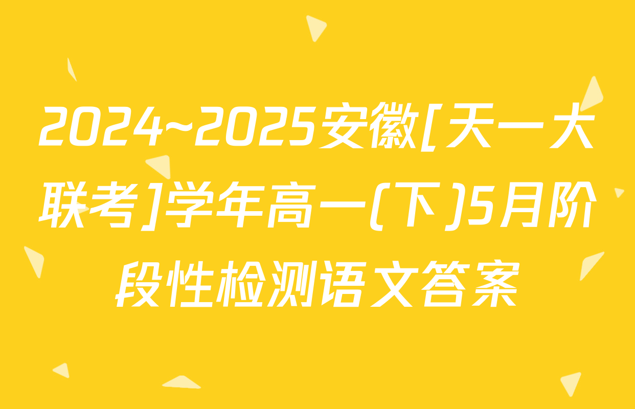 2024~2025安徽[天一大联考]学年高一(下)5月阶段性检测语文答案