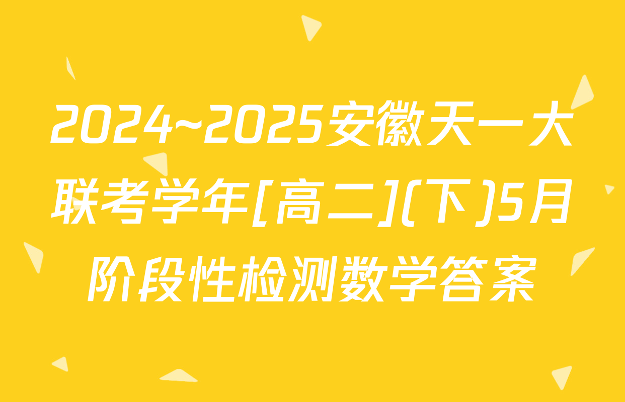 2024~2025安徽天一大联考学年[高二](下)5月阶段性检测数学答案