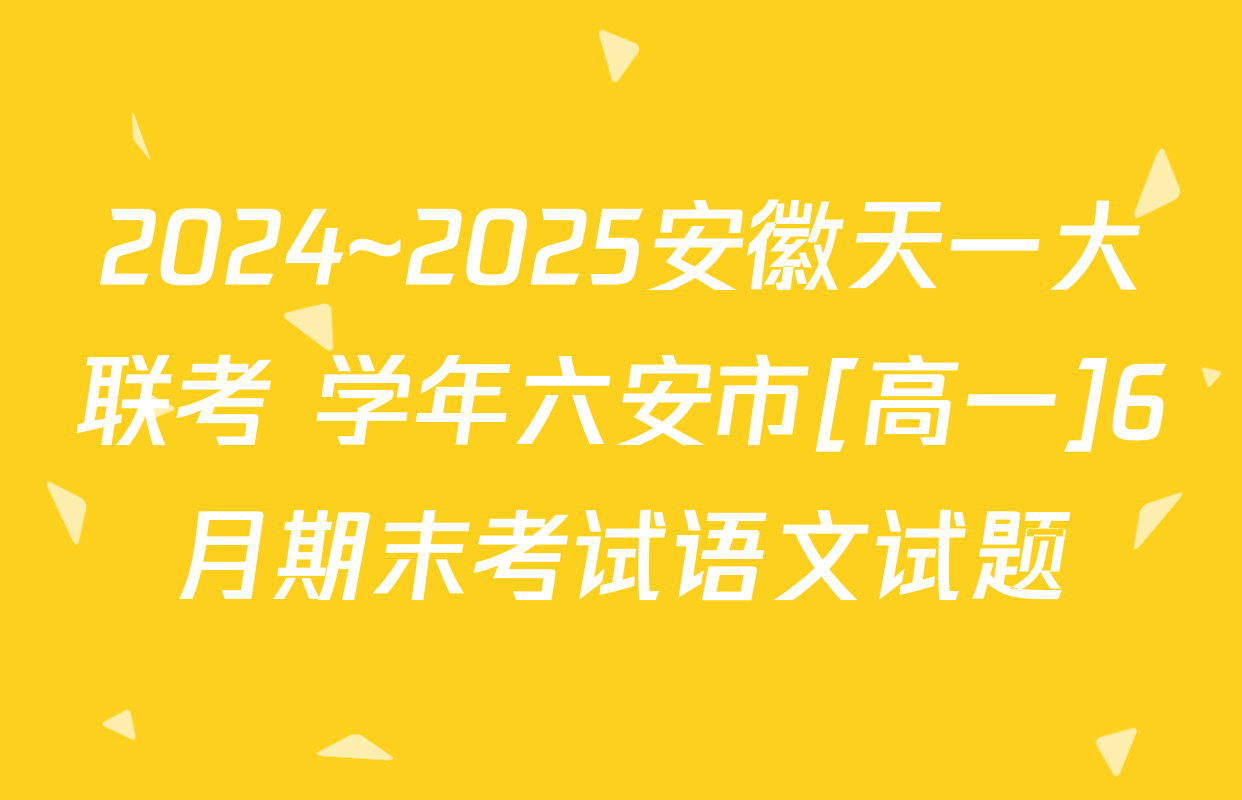 2024~2025安徽天一大联考 学年六安市[高一]6月期末考试语文试题
