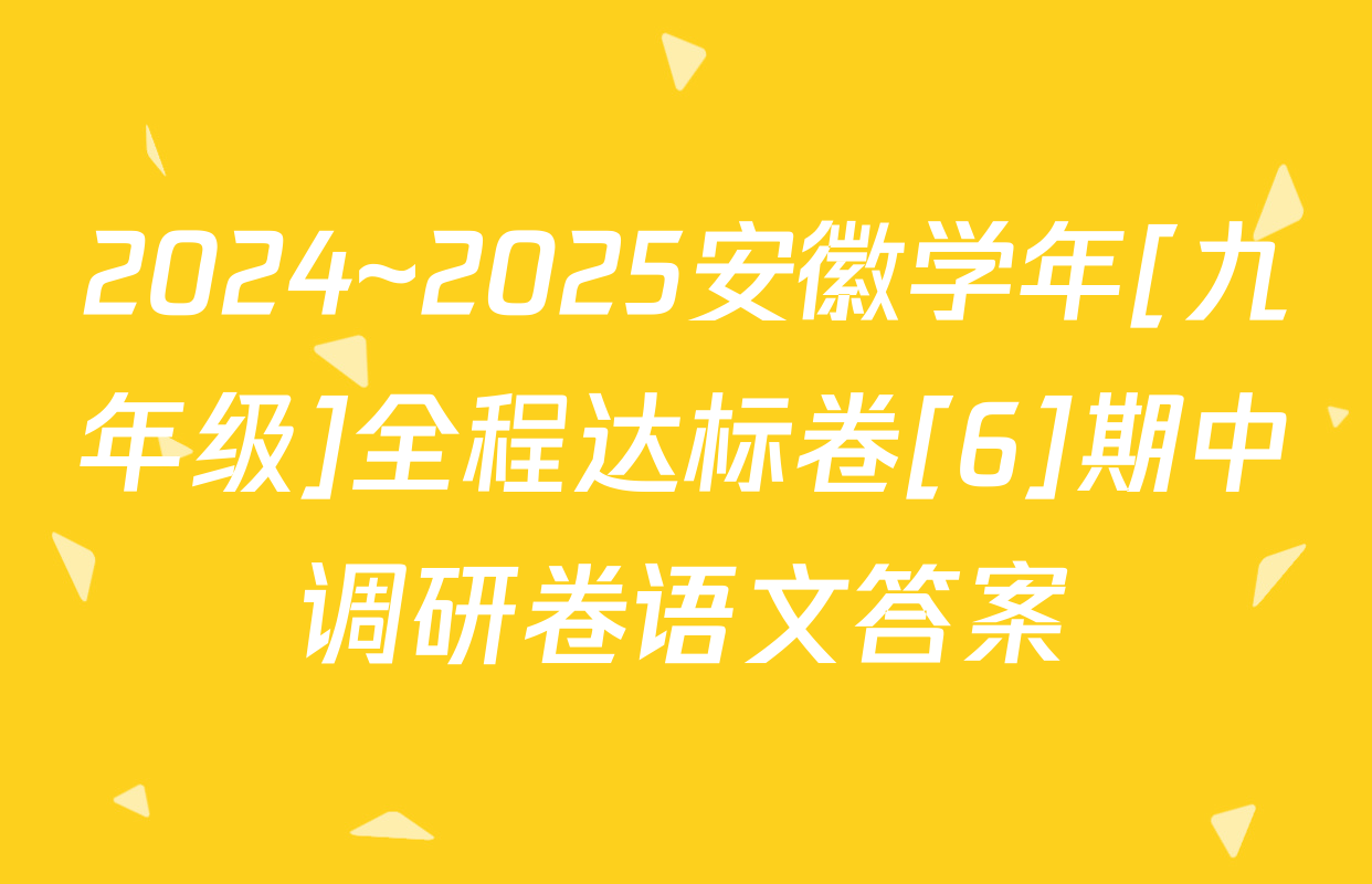 2024~2025安徽学年[九年级]全程达标卷[6]期中调研卷语文答案