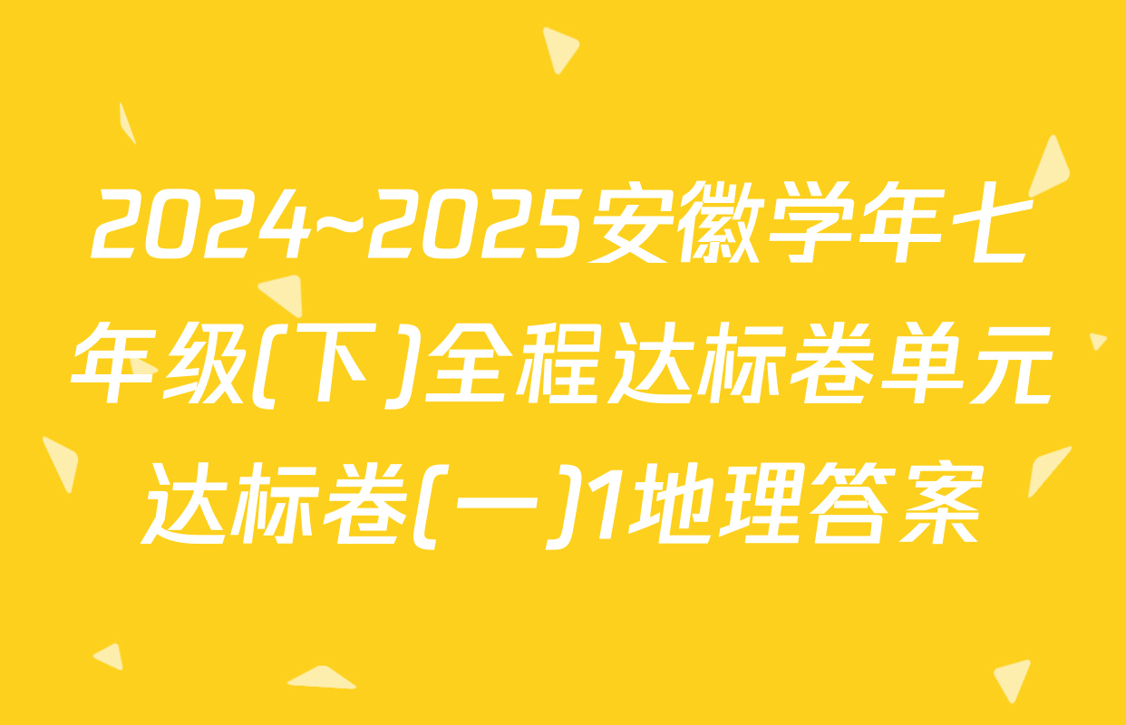 2024~2025安徽学年七年级(下)全程达标卷单元达标卷(一)1地理答案