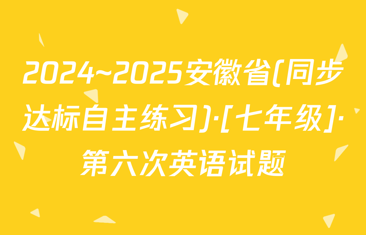 2024~2025安徽省(同步达标自主练习)·[七年级]·第六次英语试题