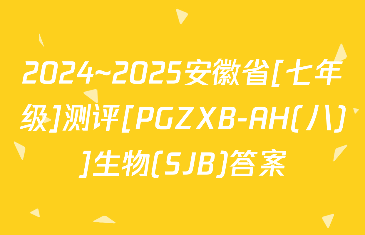 2024~2025安徽省[七年级]测评[PGZXB-AH(八)]生物(SJB)答案