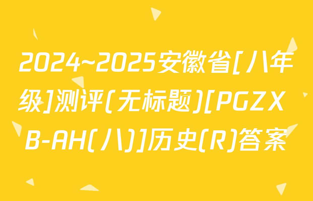 2024~2025安徽省[八年级]测评(无标题)[PGZX B-AH(八)]历史(R)答案