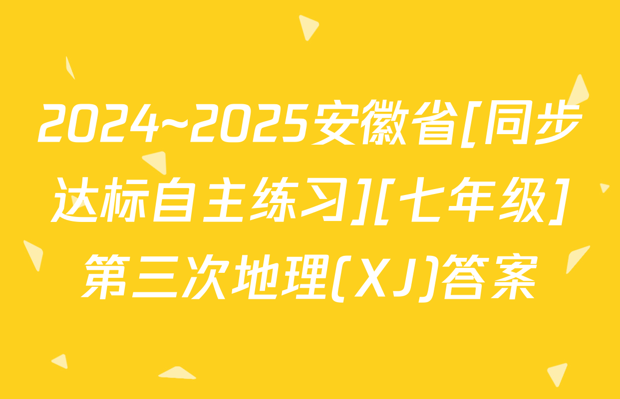 2024~2025安徽省[同步达标自主练习][七年级]第三次地理(XJ)答案