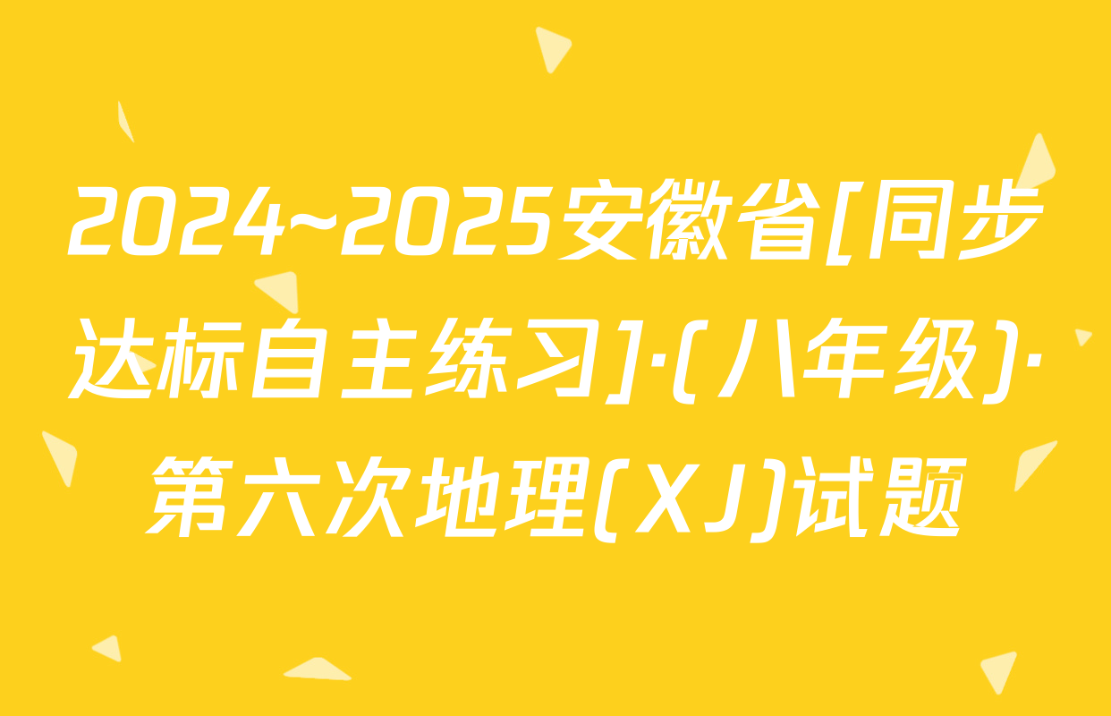 2024~2025安徽省[同步达标自主练习]·(八年级)·第六次地理(XJ)试题