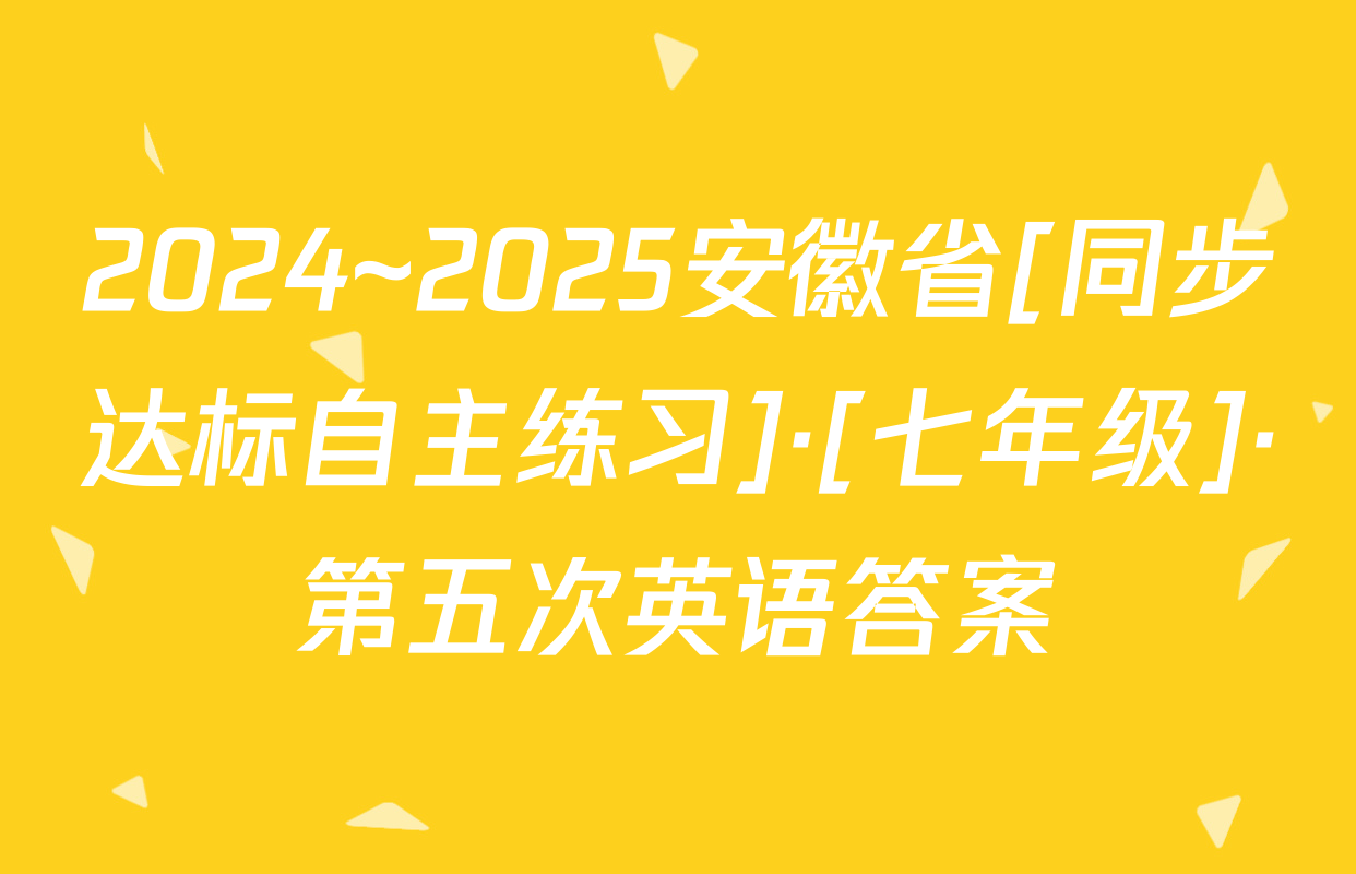 2024~2025安徽省[同步达标自主练习]·[七年级]·第五次英语答案