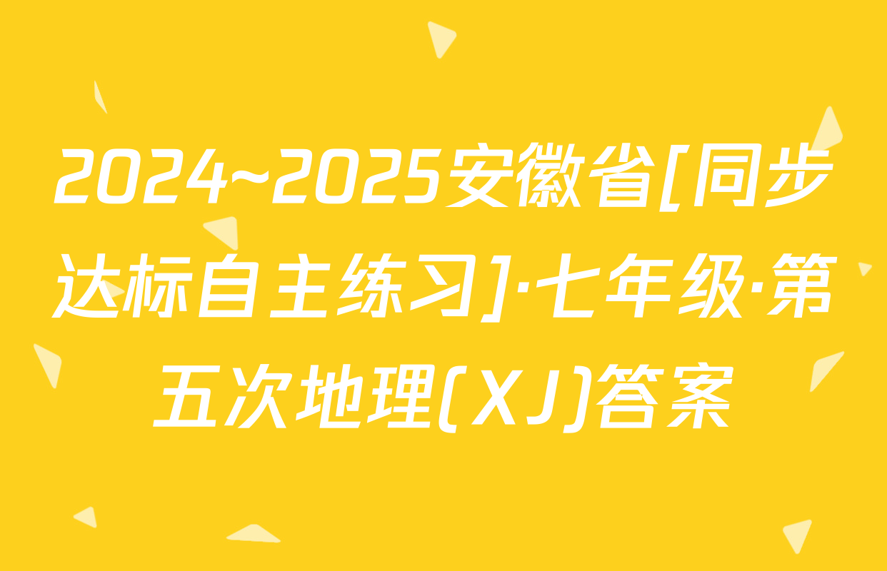 2024~2025安徽省[同步达标自主练习]·七年级·第五次地理(XJ)答案