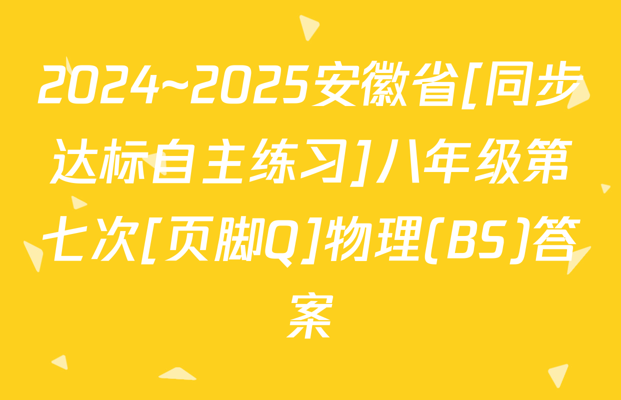 2024~2025安徽省[同步达标自主练习]八年级第七次[页脚Q]物理(BS)答案