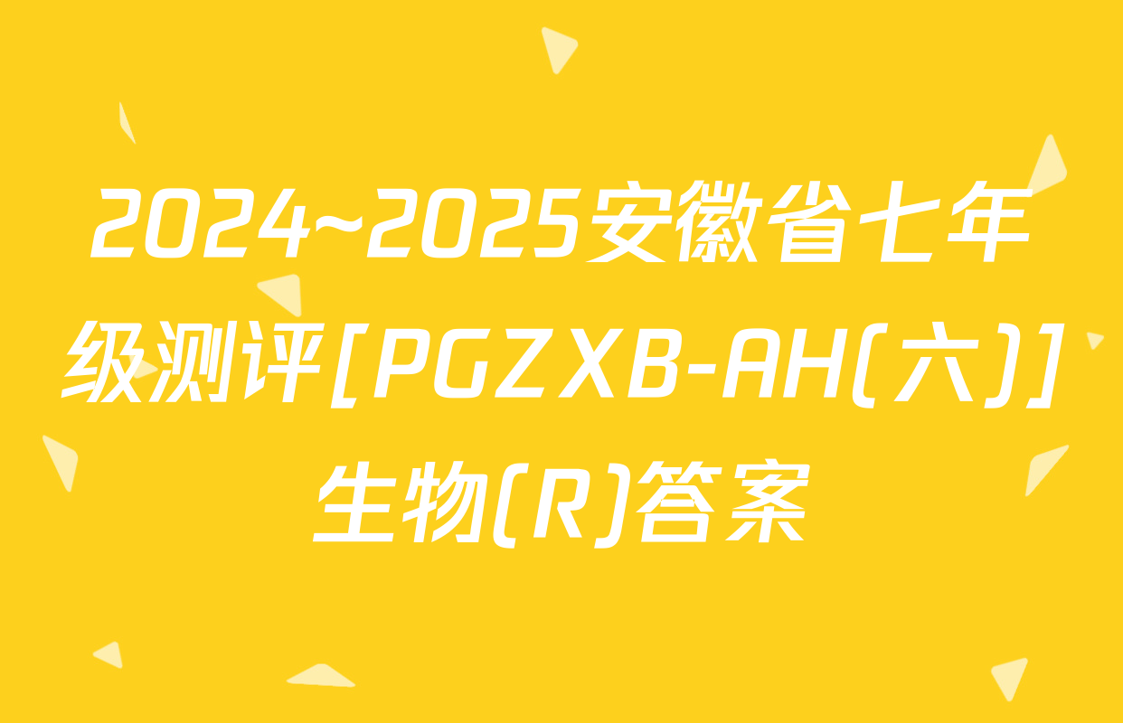 2024~2025安徽省七年级测评[PGZXB-AH(六)]生物(R)答案