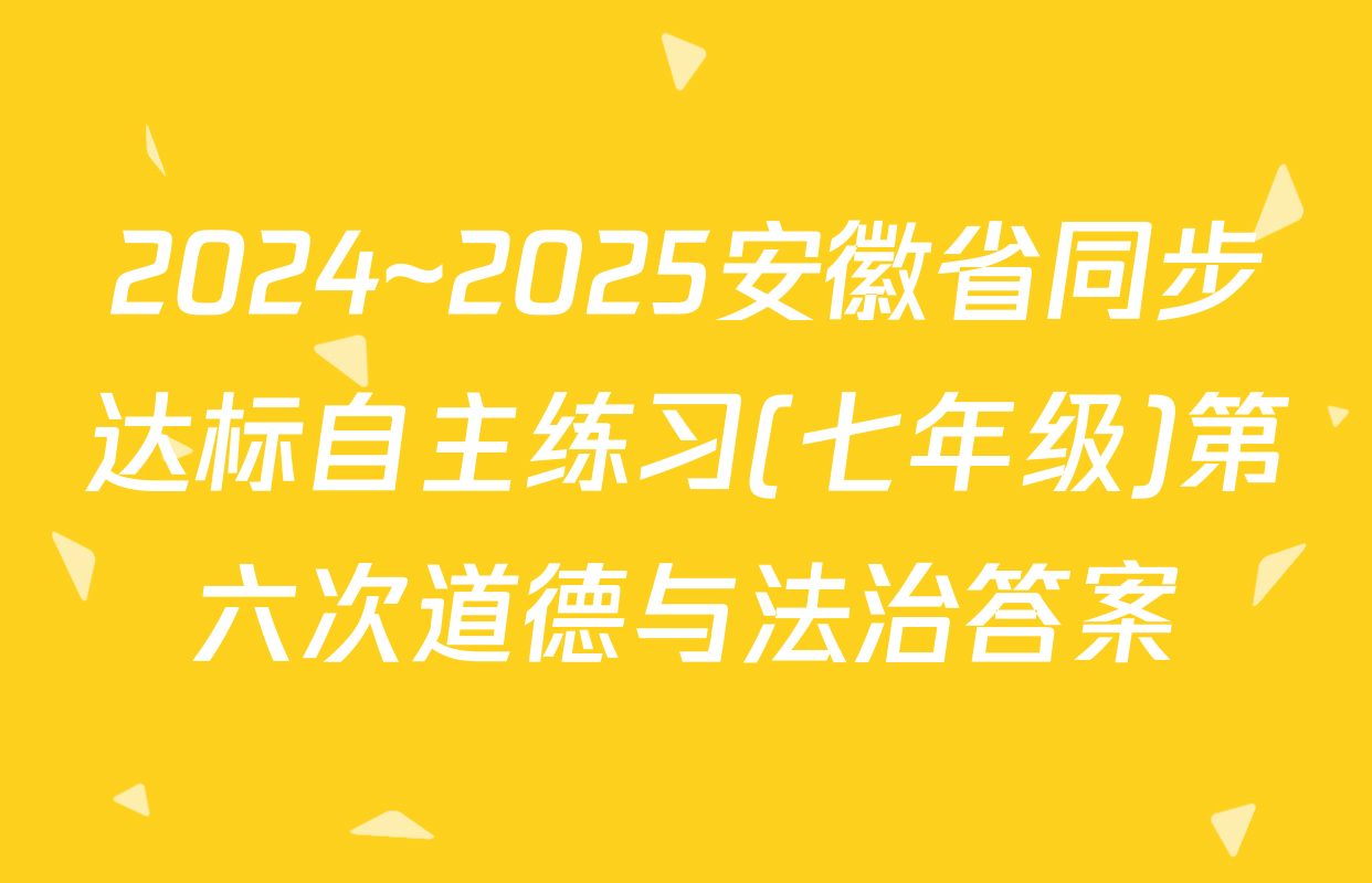 2024~2025安徽省同步达标自主练习(七年级)第六次道德与法治答案