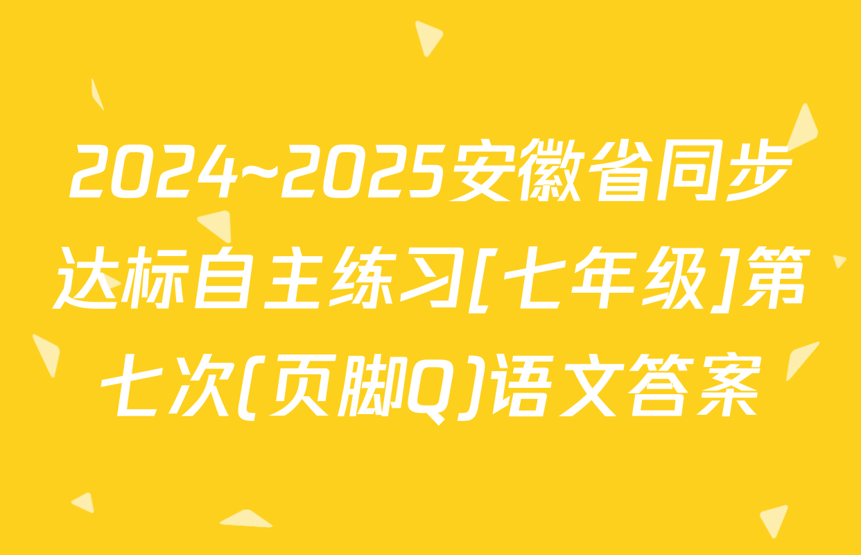 2024~2025安徽省同步达标自主练习[七年级]第七次(页脚Q)语文答案