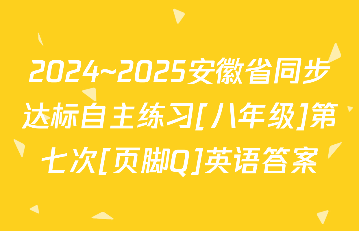 2024~2025安徽省同步达标自主练习[八年级]第七次[页脚Q]英语答案