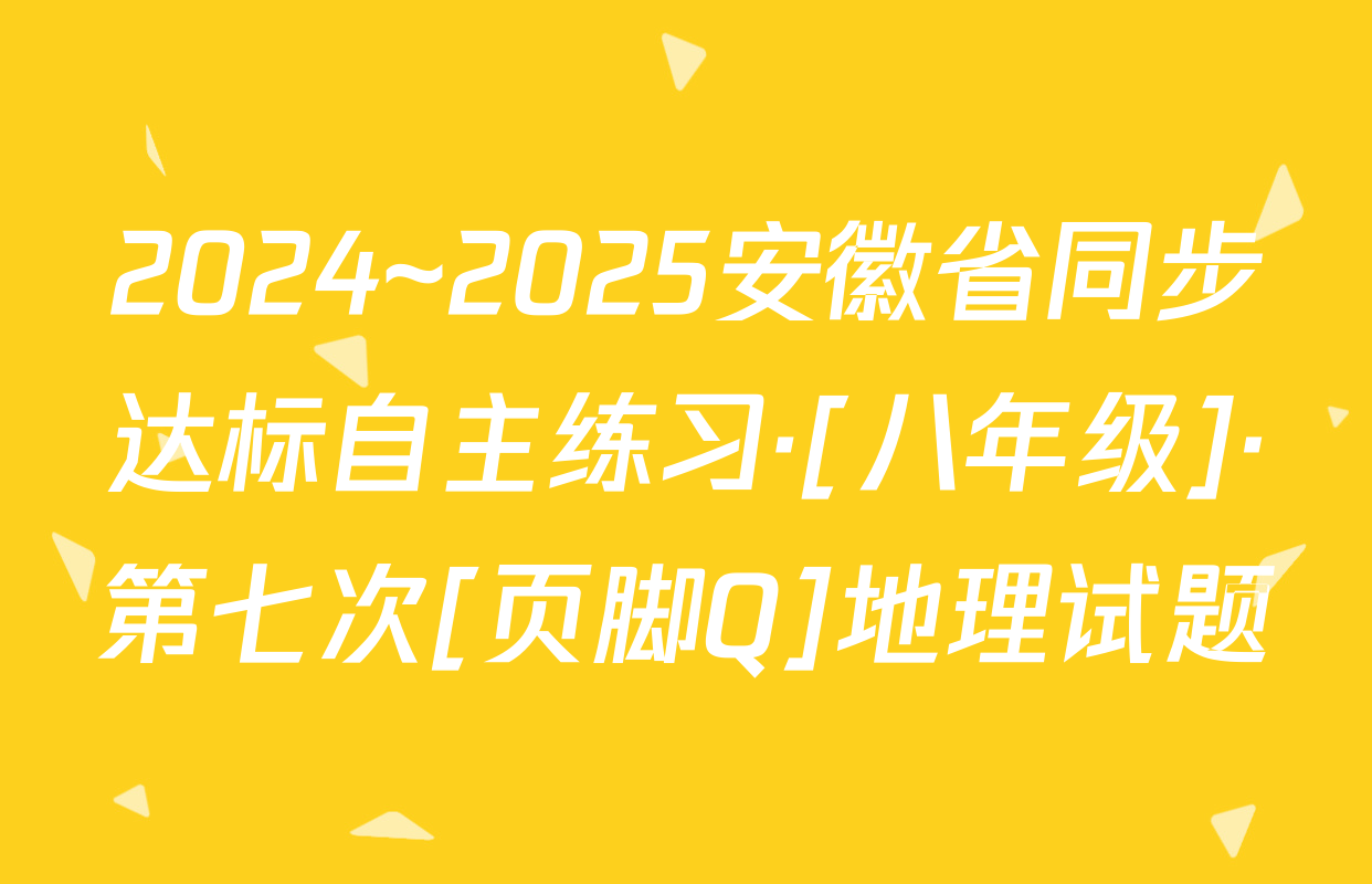2024~2025安徽省同步达标自主练习·[八年级]·第七次[页脚Q]地理试题