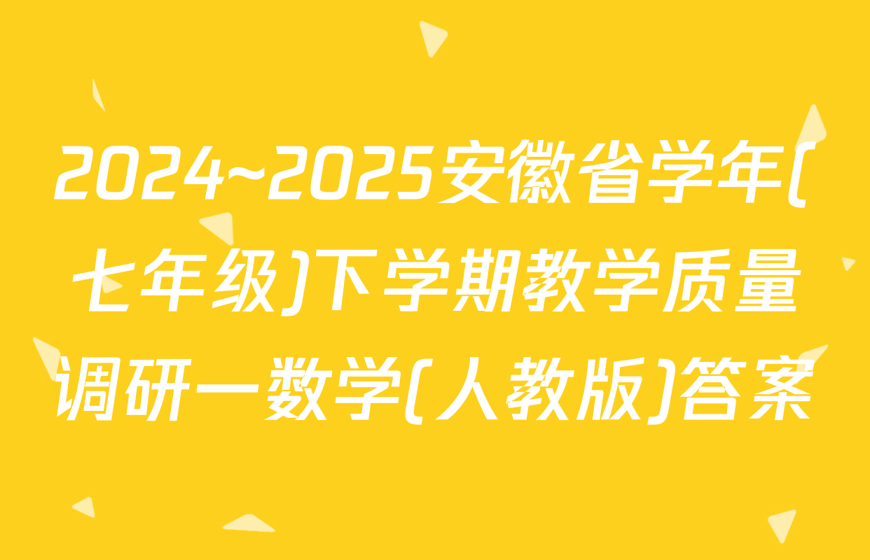 2024~2025安徽省学年(七年级)下学期教学质量调研一数学(人教版)答案