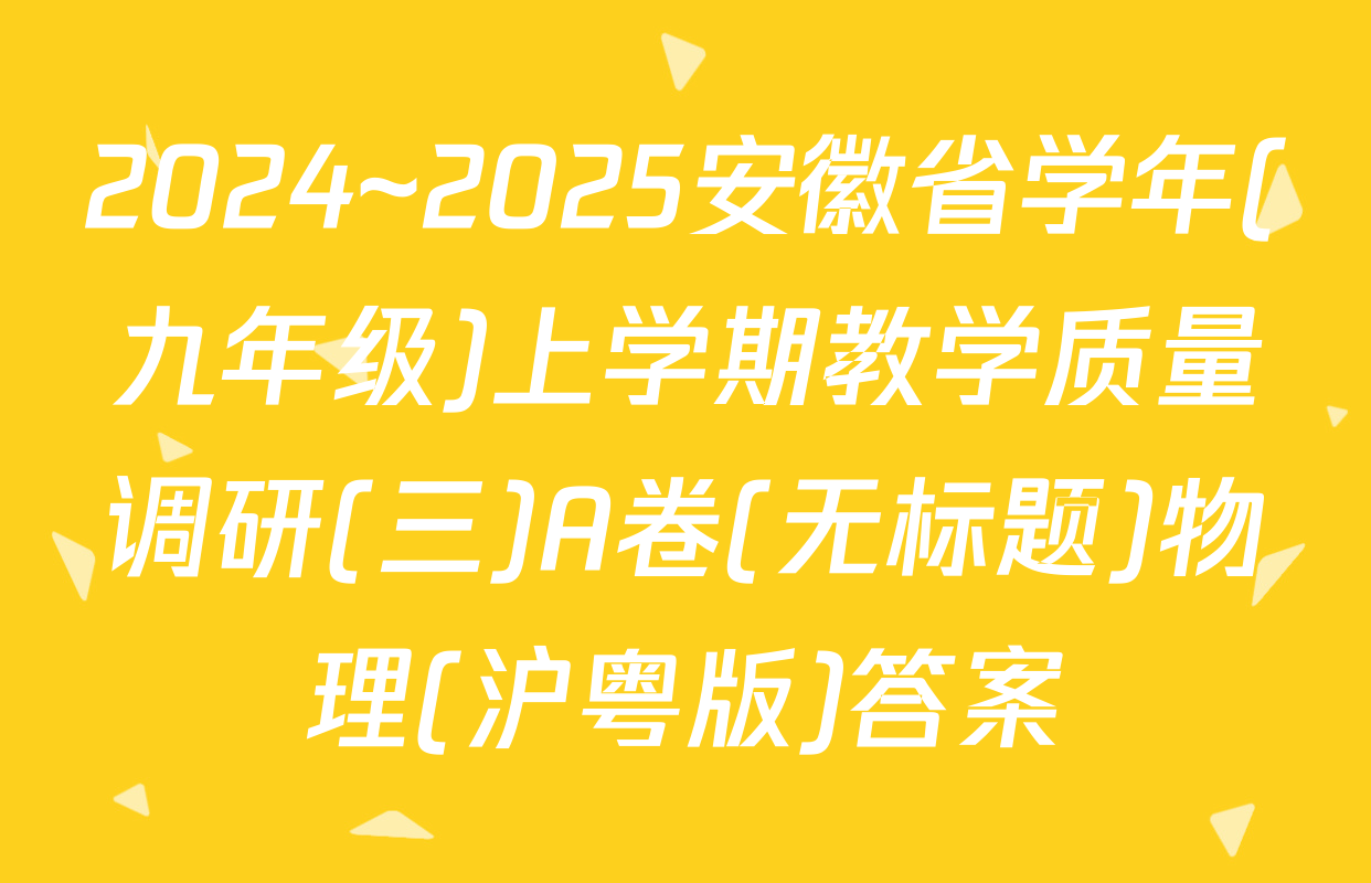 2024~2025安徽省学年(九年级)上学期教学质量调研(三)A卷(无标题)物理(沪粤版)答案