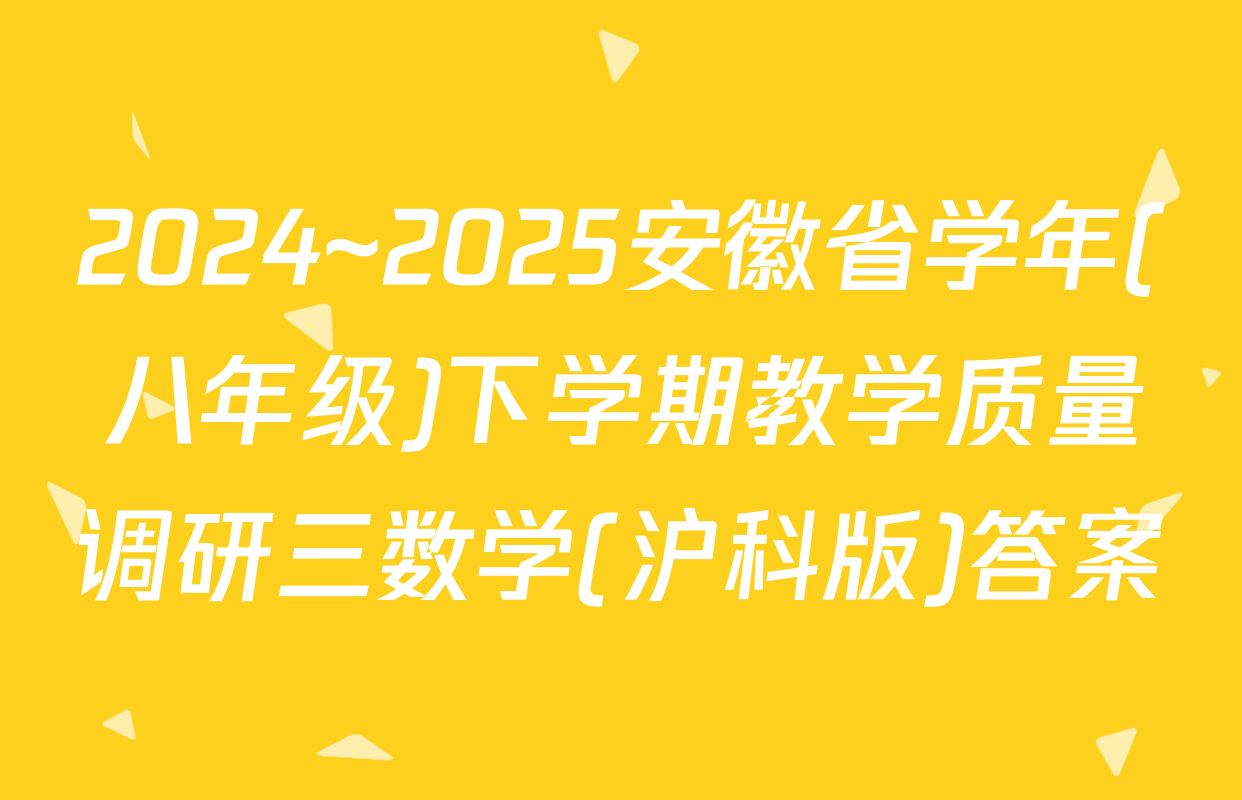 2024~2025安徽省学年(八年级)下学期教学质量调研三数学(沪科版)答案