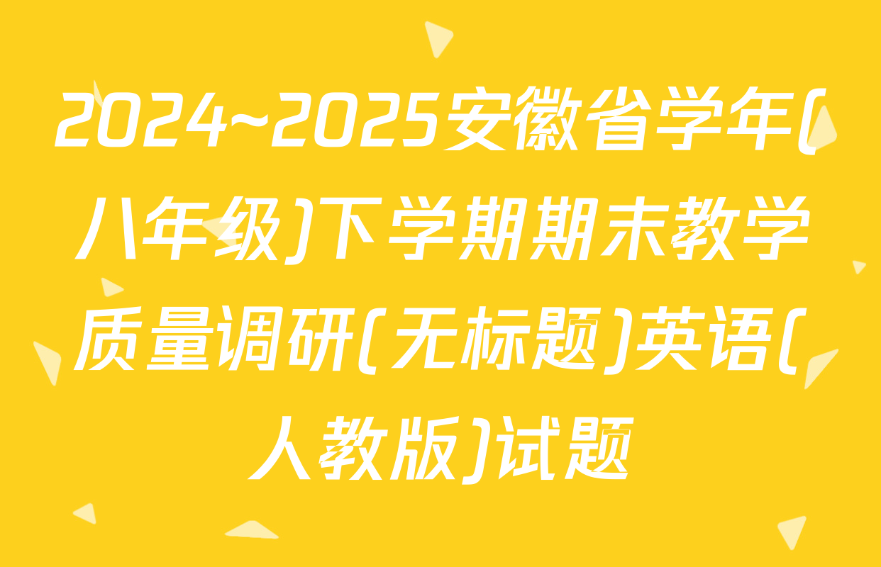 2024~2025安徽省学年(八年级)下学期期末教学质量调研(无标题)英语(人教版)试题