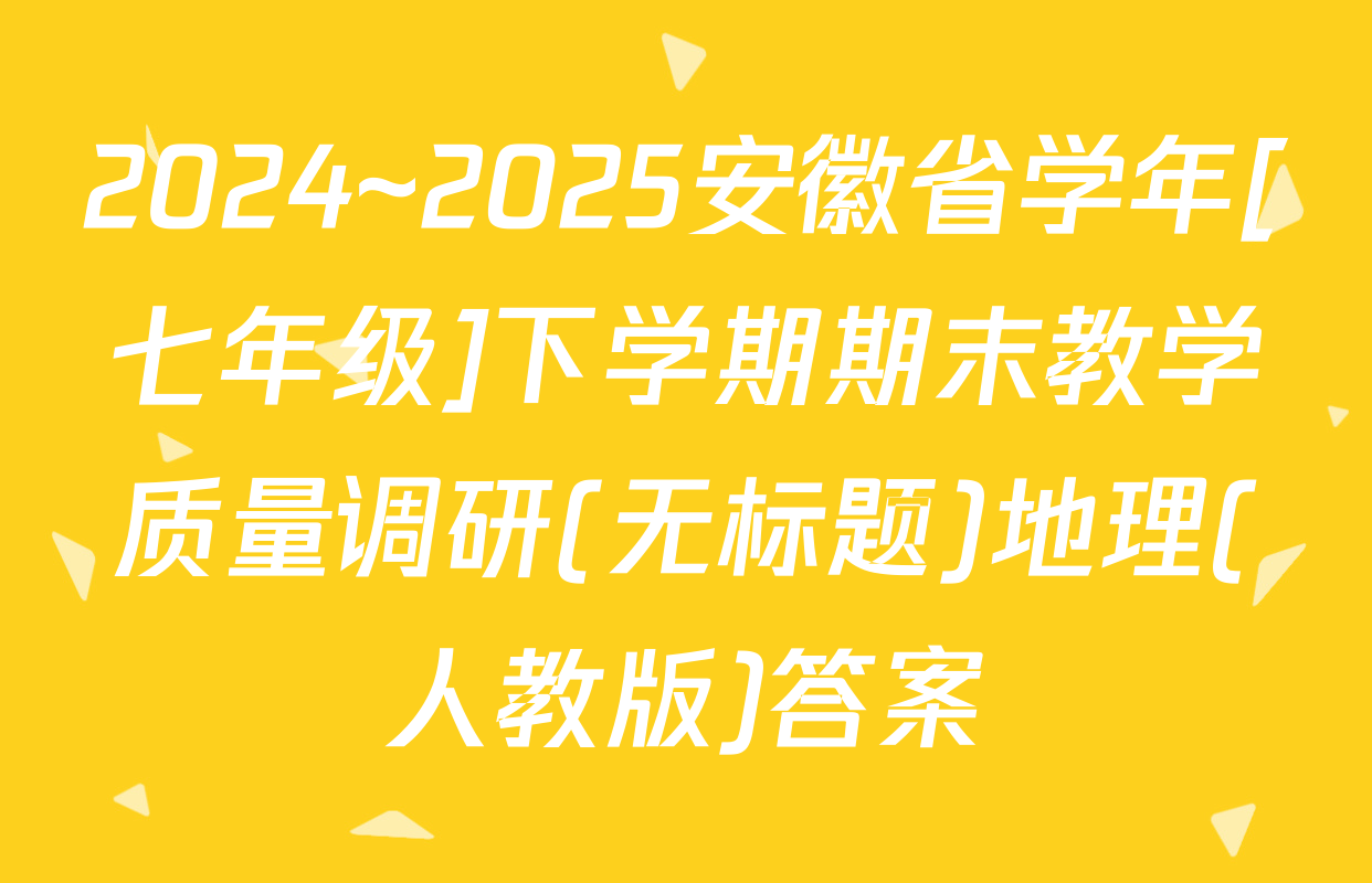 2024~2025安徽省学年[七年级]下学期期末教学质量调研(无标题)地理(人教版)答案