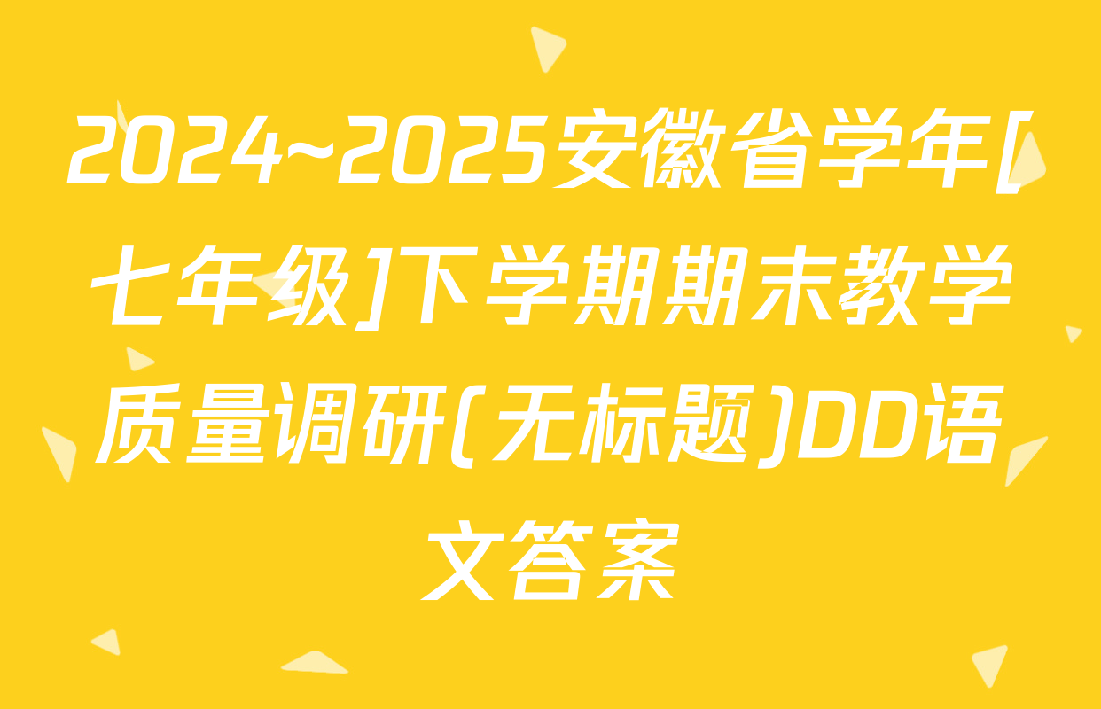 2024~2025安徽省学年[七年级]下学期期末教学质量调研(无标题)DD语文答案