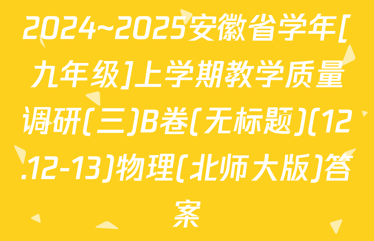 2024~2025安徽省学年[九年级]上学期教学质量调研(三)B卷(无标题)(12.12-13)物理(北师大版)答案