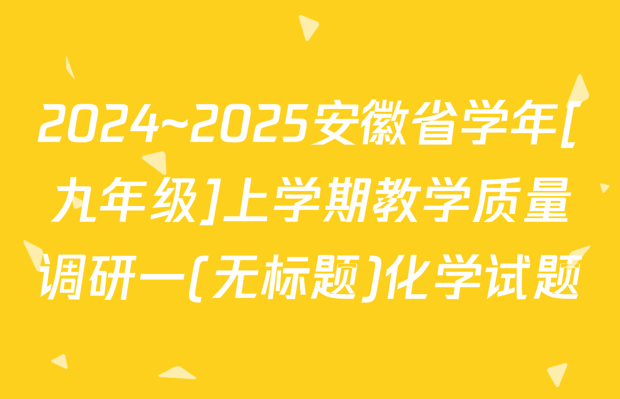 2024~2025安徽省学年[九年级]上学期教学质量调研一(无标题)化学试题